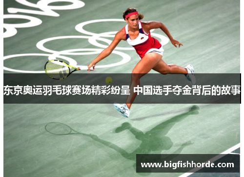东京奥运羽毛球赛场精彩纷呈 中国选手夺金背后的故事