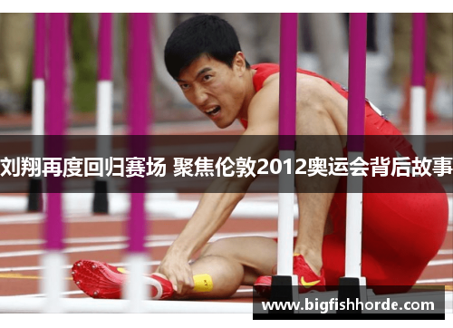 刘翔再度回归赛场 聚焦伦敦2012奥运会背后故事