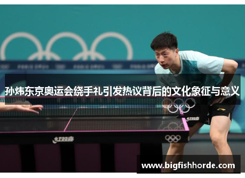 孙炜东京奥运会绕手礼引发热议背后的文化象征与意义