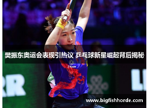 樊振东奥运会表现引热议 乒乓球新星崛起背后揭秘