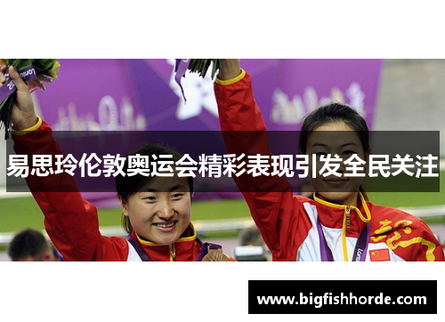 易思玲伦敦奥运会精彩表现引发全民关注